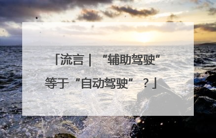 流言｜“辅助驾驶”等于“自动驾驶”？
