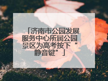 济南市公园发展服务中心所属公园景区为高考按下“静音键”