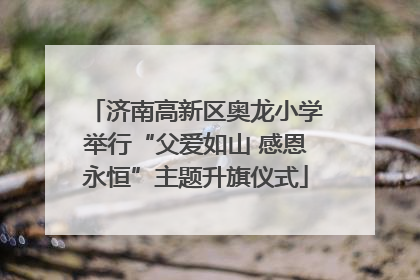 济南高新区奥龙小学举行“父爱如山 感恩永恒”主题升旗仪式