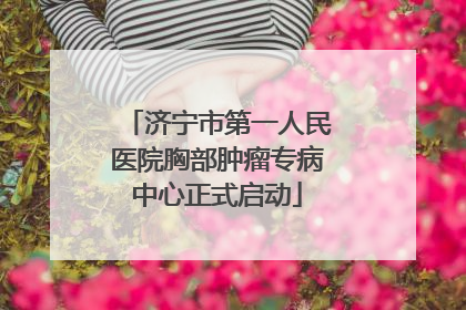 济宁市第一人民医院胸部肿瘤专病中心正式启动