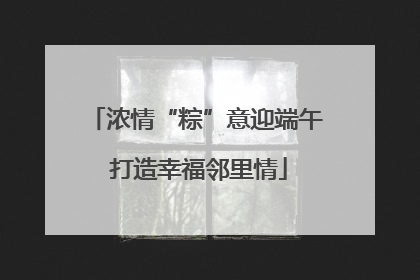 浓情“粽”意迎端午 打造幸福邻里情