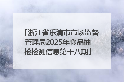 浙江省乐清市市场监督管理局2025年食品抽检检测信息第十八期