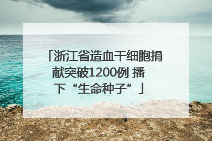 浙江省造血干细胞捐献突破1200例 播下“生命种子”
