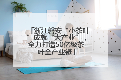 浙江磐安“小茶叶”成就“大产业”，全力打造50亿级茶叶全产业链