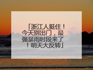 浙江人挺住！今天别出门，最强暴雨时段来了！明天大反转