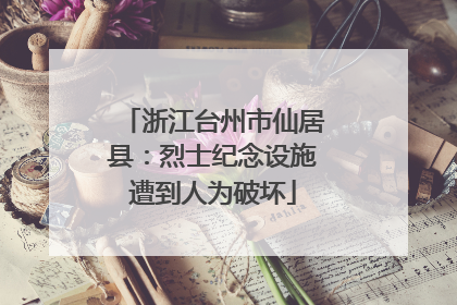 浙江台州市仙居县：烈士纪念设施遭到人为破坏