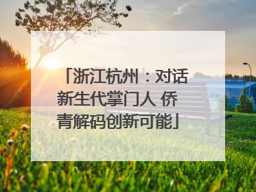 浙江杭州:对话新生代掌门人 侨青解码创新可能