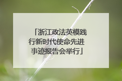 浙江政法英模践行新时代使命先进事迹报告会举行