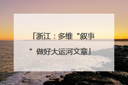 浙江：多维“叙事”做好大运河文章