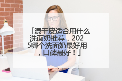 混干皮适合用什么洗面奶推荐，2025哪个洗面奶最好用，口碑最好！