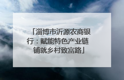 淄博市沂源农商银行：赋能特色产业链 铺就乡村致富路