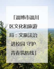 淄博市淄川区文化和旅游局：文旅法治进校园 守护青春筑防线