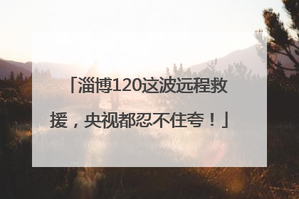 淄博120这波远程救援，央视都忍不住夸！