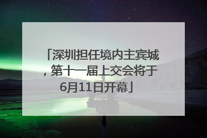 深圳担任境内主宾城，第十一届上交会将于6月11日开幕