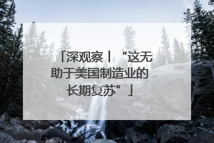 深观察丨“这无助于美国制造业的长期复苏”