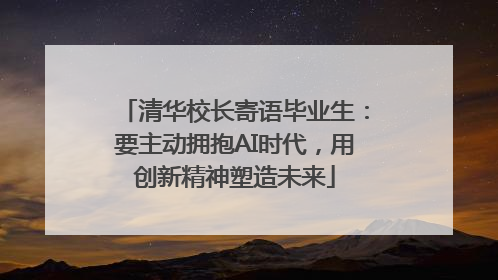 清华校长寄语毕业生：要主动拥抱AI时代，用创新精神塑造未来