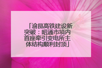 渝昆高铁建设新突破：昭通市境内首座牵引变电所主体结构顺利封顶