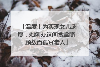 温度丨为实现女儿遗愿，她创办这间食堂照顾数百孤寡老人