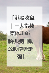 港股收盘｜三大指数集体走弱 脑机接口概念股逆势走强