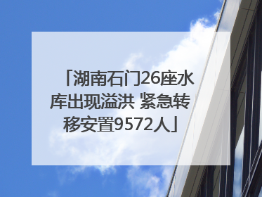 湖南石门26座水库出现溢洪 紧急转移安置9572人