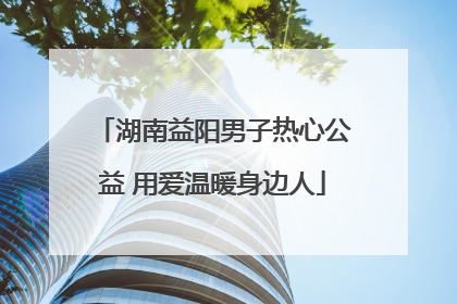 湖南益阳男子热心公益 用爱温暖身边人