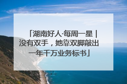 湖南好人·每周一星｜没有双手，她靠双脚敲出一年千万业务标书