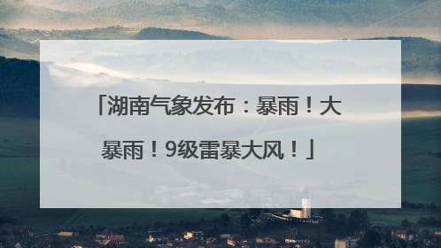 湖南气象发布：暴雨！大暴雨！9级雷暴大风！