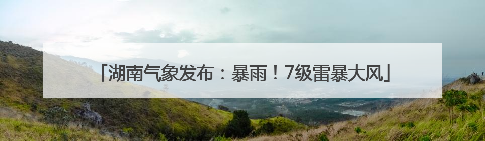 湖南气象发布：暴雨！7级雷暴大风