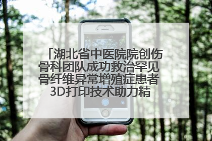 湖北省中医院院创伤骨科团队成功救治罕见骨纤维异常增殖症患者 3D打印技术助力精准矫形手术