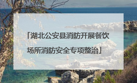 湖北公安县消防开展餐饮场所消防安全专项整治