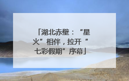 湖北赤壁：“星火”相伴，拉开“七彩假期”序幕