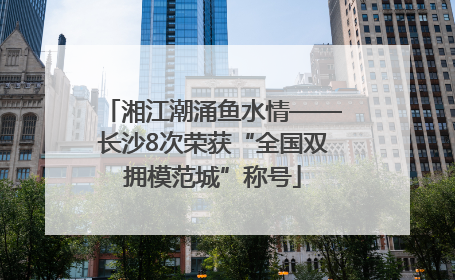 湘江潮涌鱼水情——长沙8次荣获“全国双拥模范城”称号