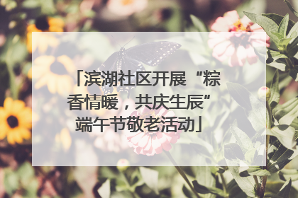 滨湖社区开展“粽香情暖，共庆生辰”端午节敬老活动