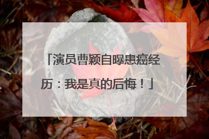 演员曹颖自曝患癌经历：我是真的后悔！