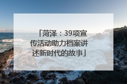菏泽：39项宣传活动助力档案讲述新时代的故事