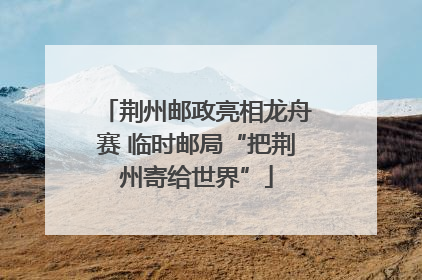荆州邮政亮相龙舟赛 临时邮局“把荆州寄给世界”