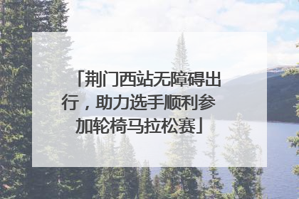 荆门西站无障碍出行，助力选手顺利参加轮椅马拉松赛