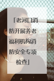 老河口消防开展养老福利机构消防安全专项检查