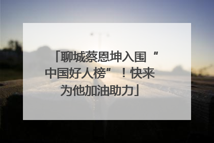 聊城蔡恩坤入围“中国好人榜”！快来为他加油助力