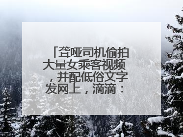 聋哑司机偷拍大量女乘客视频，并配低俗文字发网上，滴滴：将核实处理