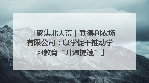聚焦北大荒｜勤得利农场有限公司：以学促干推动学习教育“升温提速”