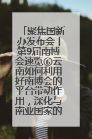 聚焦国新办发布会丨第9届南博会速览⑥云南如何利用好南博会的平台带动作用，深化与南亚国家的交流与合作？