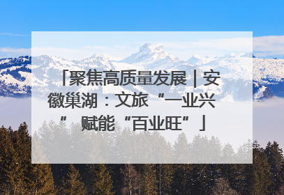 聚焦高质量发展｜安徽巢湖：文旅“一业兴” 赋能“百业旺”