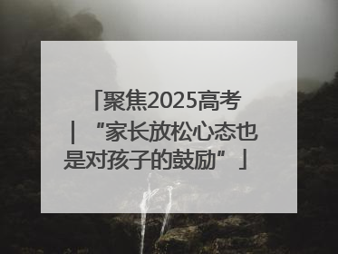 聚焦2025高考｜“家长放松心态也是对孩子的鼓励”