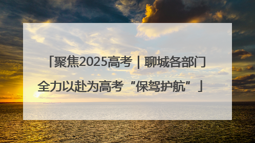 聚焦2025高考｜聊城各部门全力以赴为高考“保驾护航”