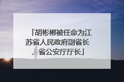 胡彬郴被任命为江苏省人民政府副省长、省公安厅厅长