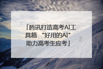 腾讯打造高考AI工具箱 “好用的AI”助力高考生应考