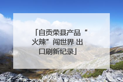 自贡荣县产品“火辣”闯世界 出口刷新纪录