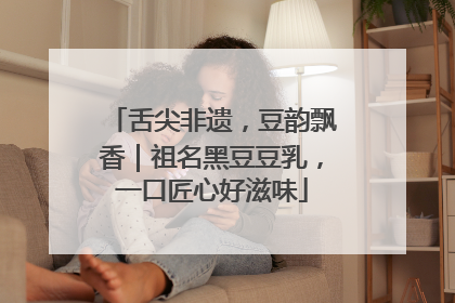 舌尖非遗，豆韵飘香｜祖名黑豆豆乳，一口匠心好滋味