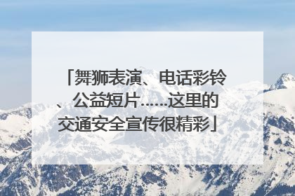 舞狮表演、电话彩铃、公益短片……这里的交通安全宣传很精彩